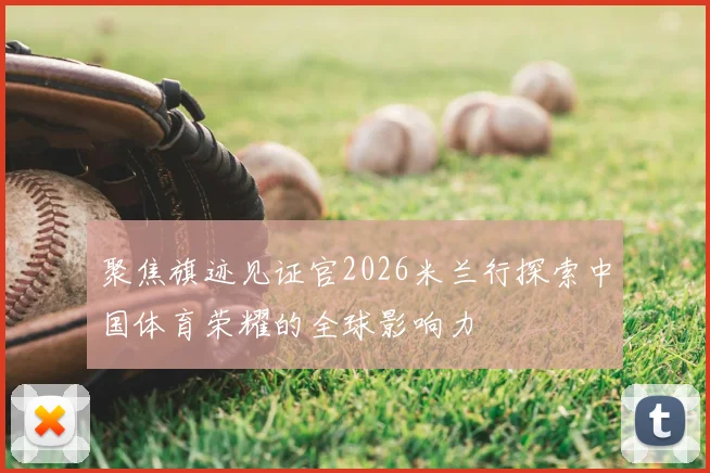 聚焦旗迹见证官2026米兰行探索中国体育荣耀的全球影响力