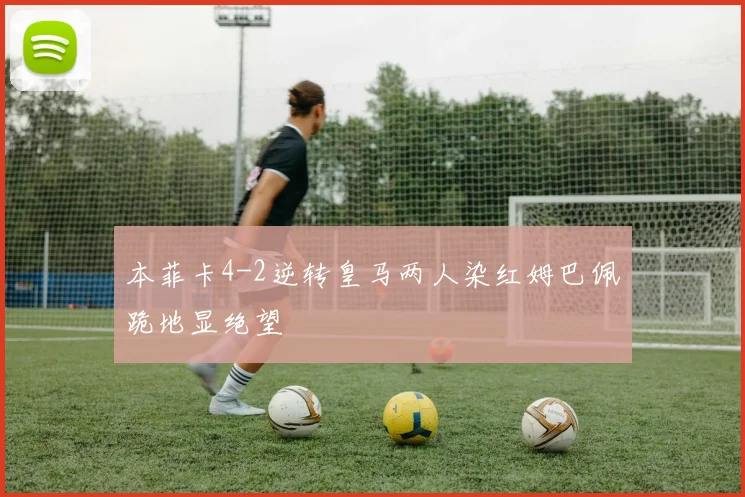 本菲卡4-2逆转皇马两人染红姆巴佩跪地显绝望