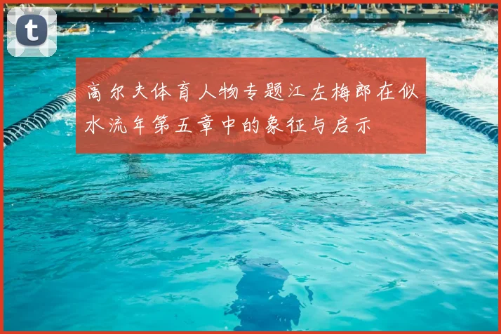 高尔夫体育人物专题江左梅郎在似水流年第五章中的象征与启示