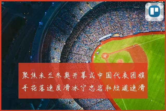 聚焦米兰冬奥开幕式中国代表团旗手花落速度滑冰宁忠岩和短道速滑张楚桐
