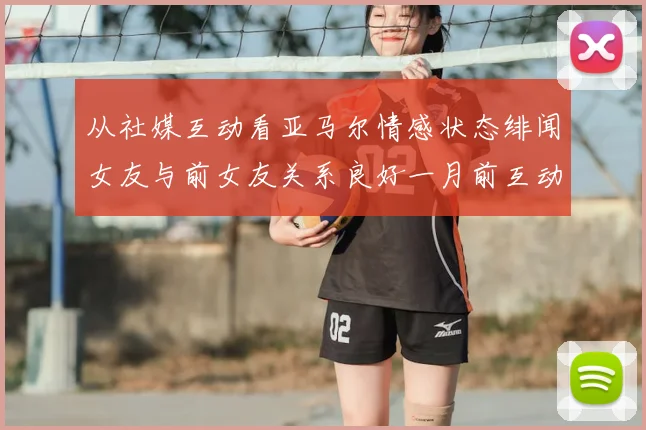 从社媒互动看亚马尔情感状态绯闻女友与前女友关系良好一月前互动停止引关注
