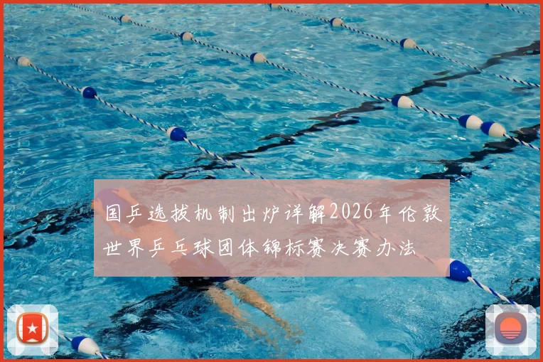 国乒选拔机制出炉详解2026年伦敦世界乒乓球团体锦标赛决赛办法