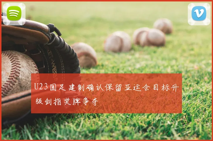 U23国足建制确认保留亚运会目标升级剑指奖牌争夺