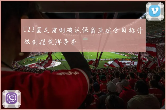 U23国足建制确认保留亚运会目标升级剑指奖牌争夺