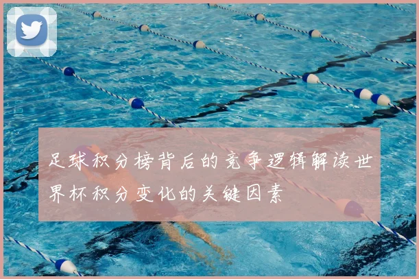 足球积分榜背后的竞争逻辑解读世界杯积分变化的关键因素