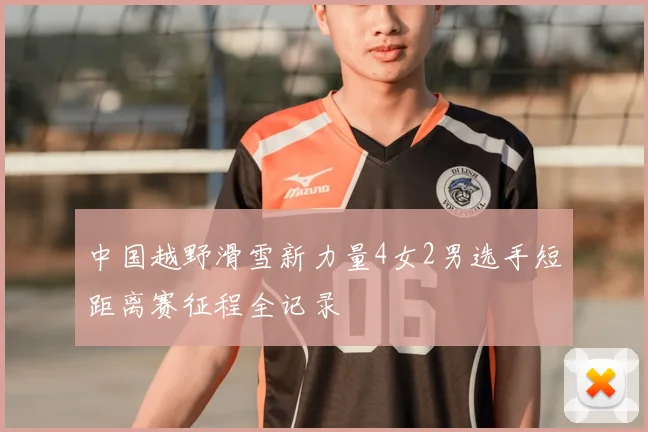 中国越野滑雪新力量4女2男选手短距离赛征程全记录