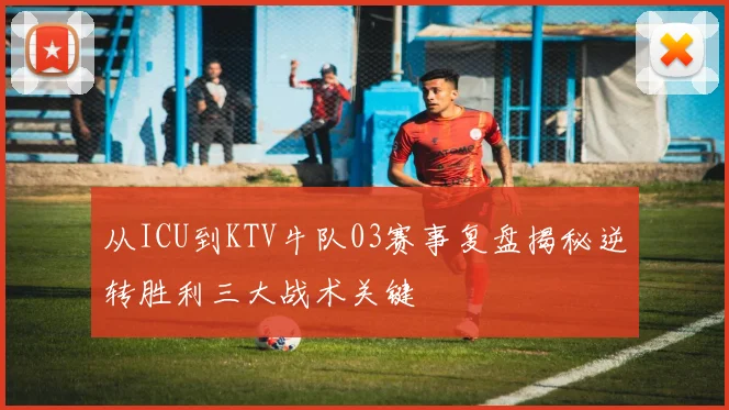 从ICU到KTV牛队03赛事复盘揭秘逆转胜利三大战术关键