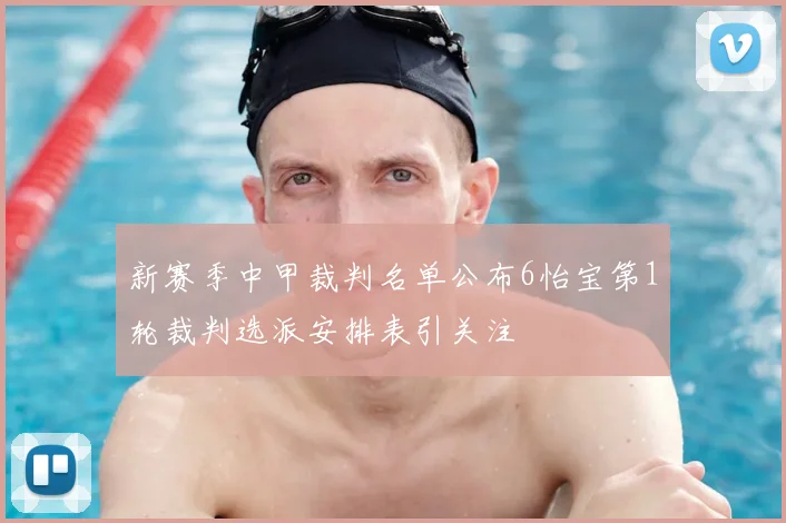 新赛季中甲裁判名单公布6怡宝第1轮裁判选派安排表引关注