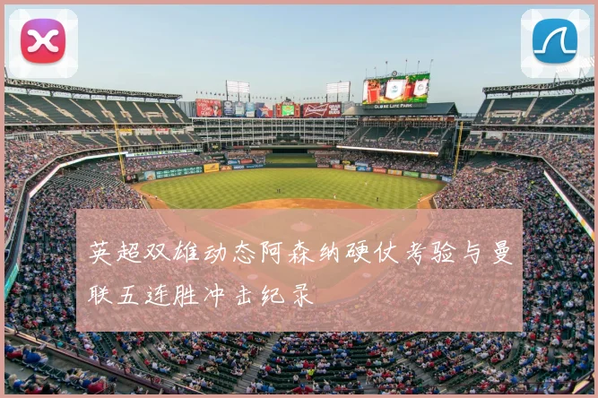 英超双雄动态阿森纳硬仗考验与曼联五连胜冲击纪录