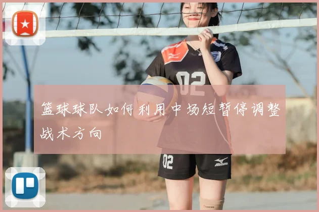 篮球球队如何利用中场短暂停调整战术方向