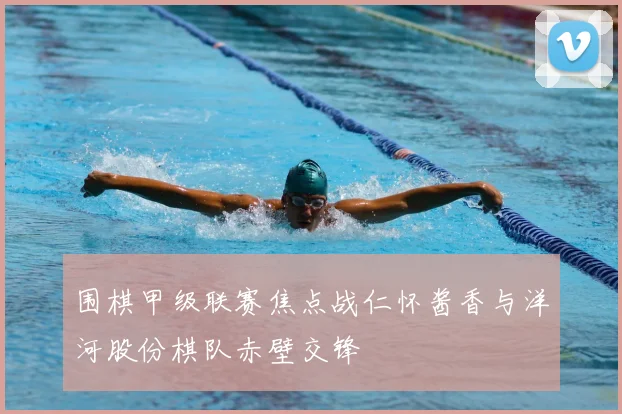 围棋甲级联赛焦点战仁怀酱香与洋河股份棋队赤壁交锋