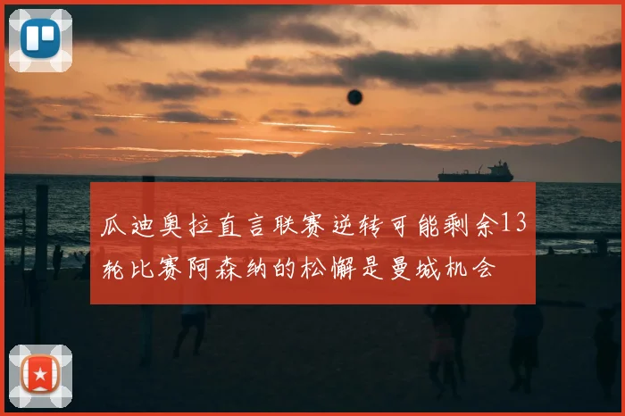 瓜迪奥拉直言联赛逆转可能剩余13轮比赛阿森纳的松懈是曼城机会