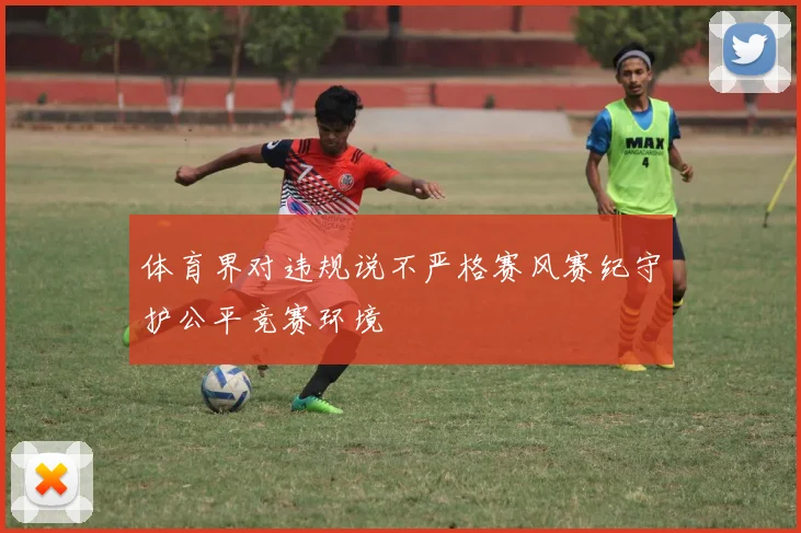 体育界对违规说不严格赛风赛纪守护公平竞赛环境