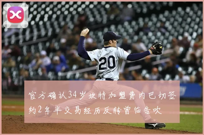官方确认34岁坎特加盟费内巴切签约2年半交易经历反转曾临告吹