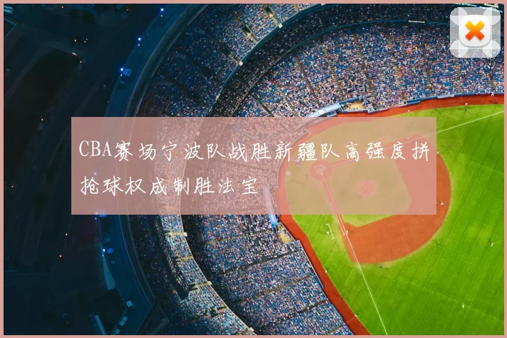 CBA赛场宁波队战胜新疆队高强度拼抢球权成制胜法宝