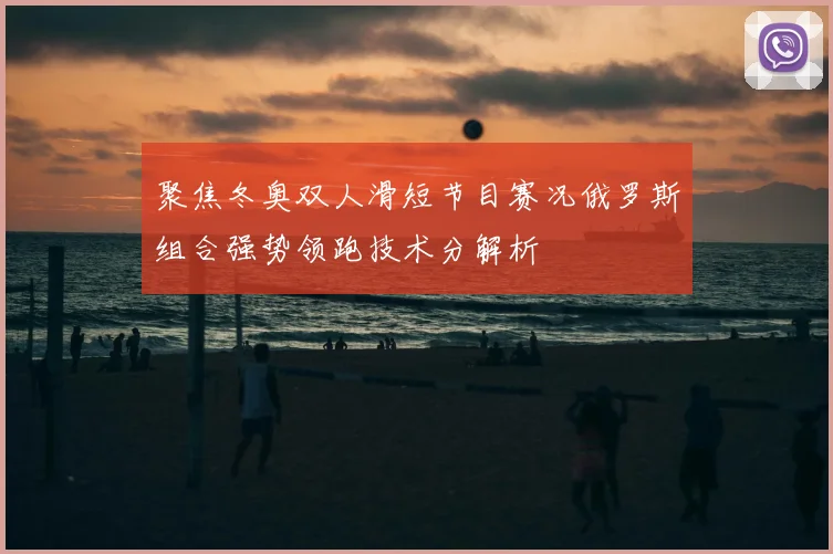 聚焦冬奥双人滑短节目赛况俄罗斯组合强势领跑技术分解析