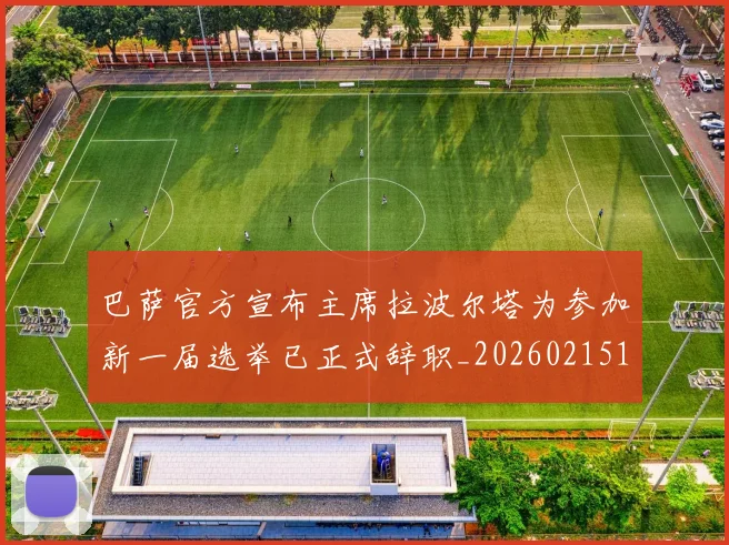 巴萨官方宣布主席拉波尔塔为参加新一届选举已正式辞职_20260215131005